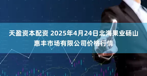 天盈资本配资 2025年4月24日北海果业砀山惠丰市场有限公司价格行情