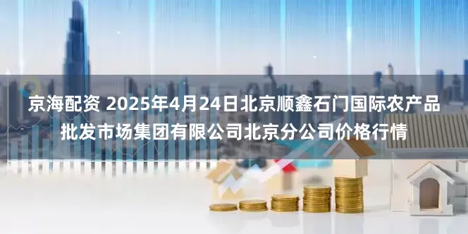 京海配资 2025年4月24日北京顺鑫石门国际农产品批发市场集团有限公司北京分公司价格行情