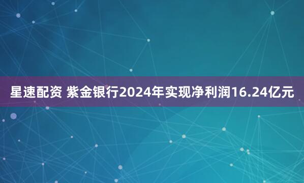 星速配资 紫金银行2024年实现净利润16.24亿元