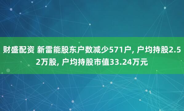 财盛配资 新雷能股东户数减少571户, 户均持股2.52万股, 户均持股市值33.24万元