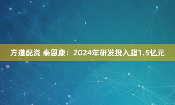 方道配资 泰恩康：2024年研发投入超1.5亿元