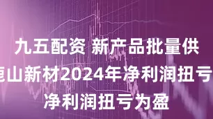 九五配资 新产品批量供货 鹿山新材2024年净利润扭亏为盈