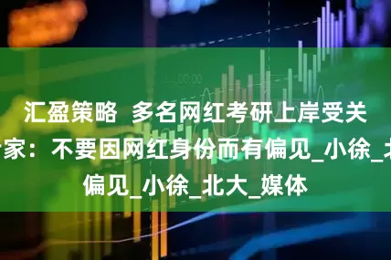 汇盈策略  多名网红考研上岸受关注 教育专家：不要因网红身份而有偏见_小徐_北大_媒体