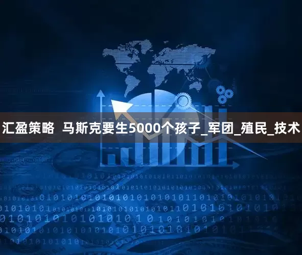 汇盈策略  马斯克要生5000个孩子_军团_殖民_技术