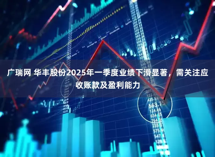 广瑞网 华丰股份2025年一季度业绩下滑显著，需关注应收账款及盈利能力