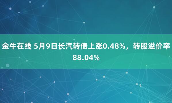 金牛在线 5月9日长汽转债上涨0.48%，转股溢价率88.04%