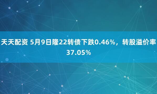 天天配资 5月9日隆22转债下跌0.46%，转股溢价率37.05%