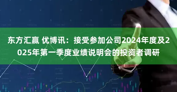 东方汇赢 优博讯：接受参加公司2024年度及2025年第一季度业绩说明会的投资者调研