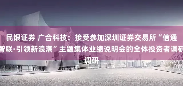 民银证券 广合科技：接受参加深圳证券交易所“信通智联·引领新浪潮”主题集体业绩说明会的全体投资者调研