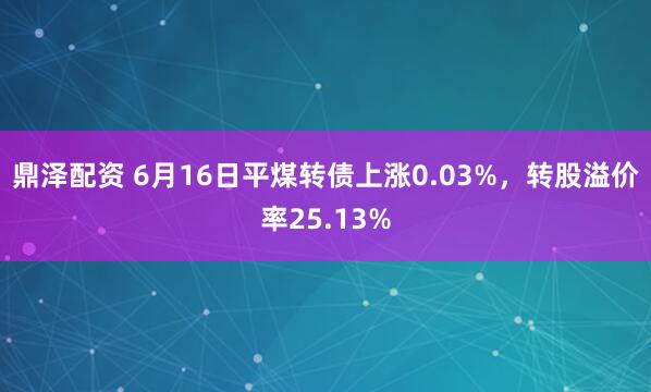 鼎泽配资 6月16日平煤转债上涨0.03%，转股溢价率25.13%