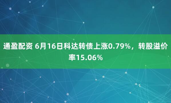 通盈配资 6月16日科达转债上涨0.79%，转股溢价率15.06%