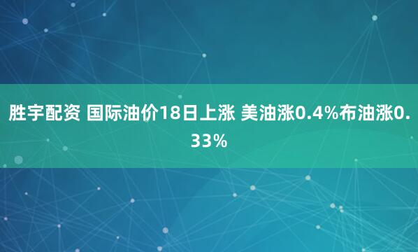胜宇配资 国际油价18日上涨 美油涨0.4%布油涨0.33%