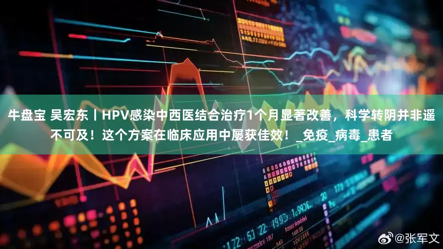 牛盘宝 吴宏东丨HPV感染中西医结合治疗1个月显著改善，科学转阴并非遥不可及！这个方案在临床应用中屡获佳效！_免疫_病毒_患者