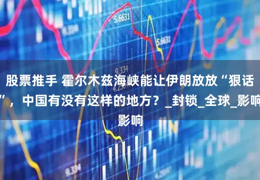 股票推手 霍尔木兹海峡能让伊朗放放“狠话”，中国有没有这样的地方？_封锁_全球_影响