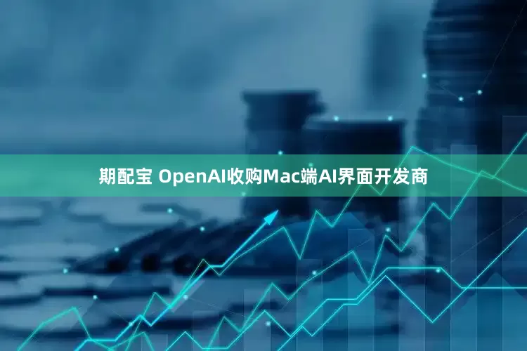 期配宝 OpenAI收购Mac端AI界面开发商