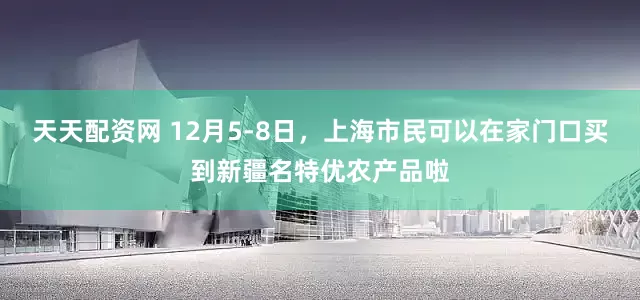 天天配资网 12月5-8日，上海市民可以在家门口买到新疆名特优农产品啦