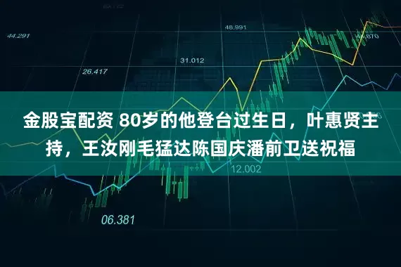 金股宝配资 80岁的他登台过生日，叶惠贤主持，王汝刚毛猛达陈国庆潘前卫送祝福