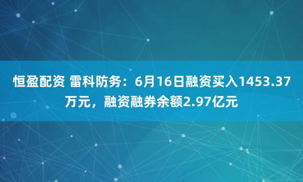 恒盈配资 雷科防务：6月16日融资买入1453.37万元，融资融券余额2.97亿元