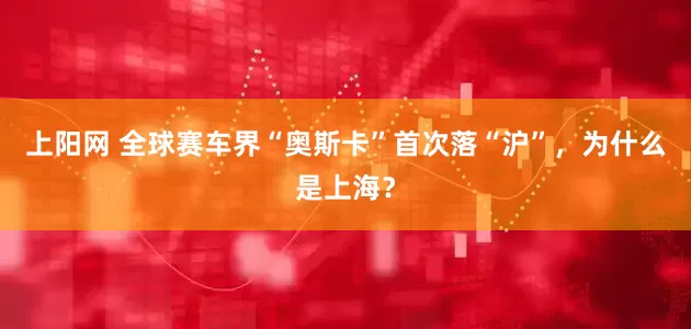 上阳网 全球赛车界“奥斯卡”首次落“沪”，为什么是上海？